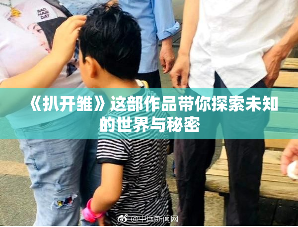 《扒开雏》这部作品带你探索未知的世界与秘密