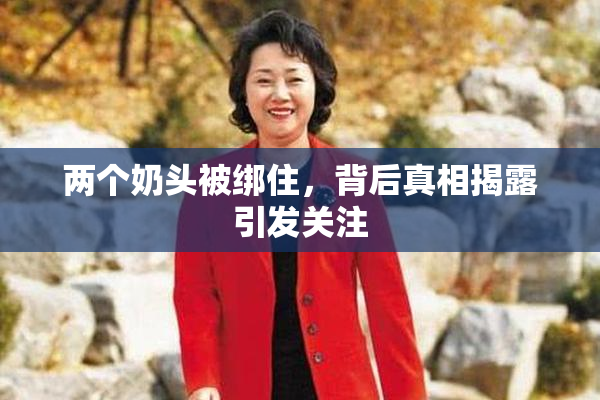 两个奶头被绑住，背后真相揭露引发关注