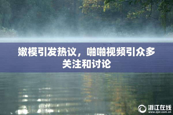嫩模引发热议，啪啪视频引众多关注和讨论