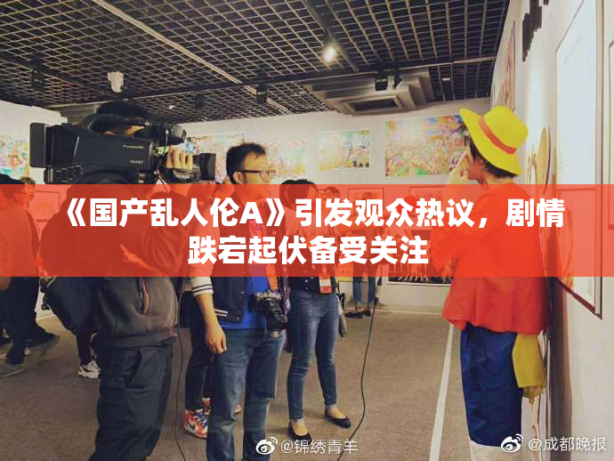 《国产乱人伦A》引发观众热议，剧情跌宕起伏备受关注