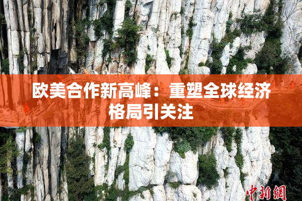 欧美合作新高峰：重塑全球经济格局引关注
