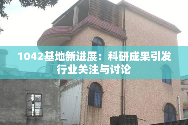 1042基地新进展：科研成果引发行业关注与讨论
