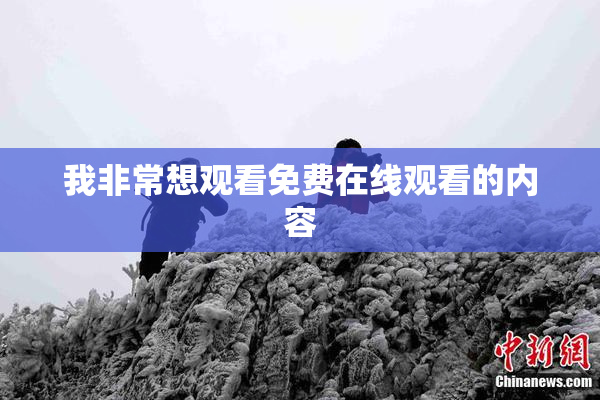 我非常想观看免费在线观看的内容