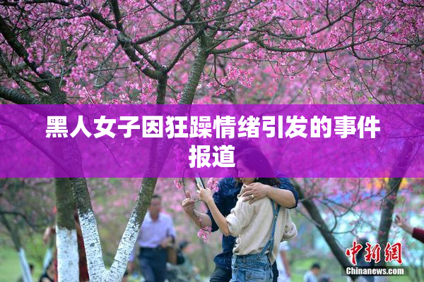 黑人女子因狂躁情绪引发的事件报道