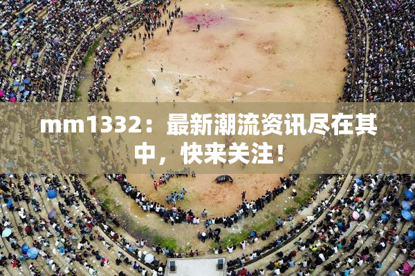 mm1332：最新潮流资讯尽在其中，快来关注！