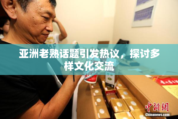 亚洲老熟话题引发热议，探讨多样文化交流