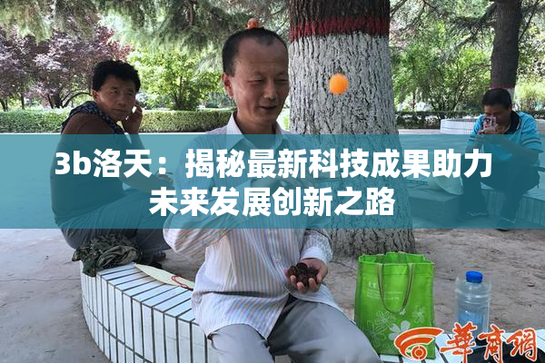 3b洛天：揭秘最新科技成果助力未来发展创新之路