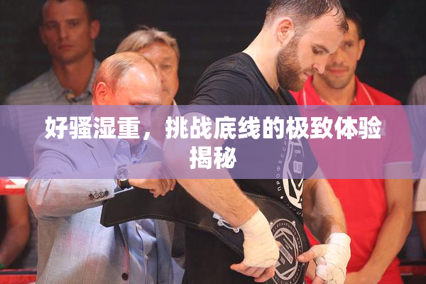 好骚湿重，挑战底线的极致体验揭秘