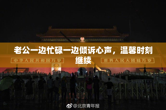 老公一边忙碌一边倾诉心声，温馨时刻继续