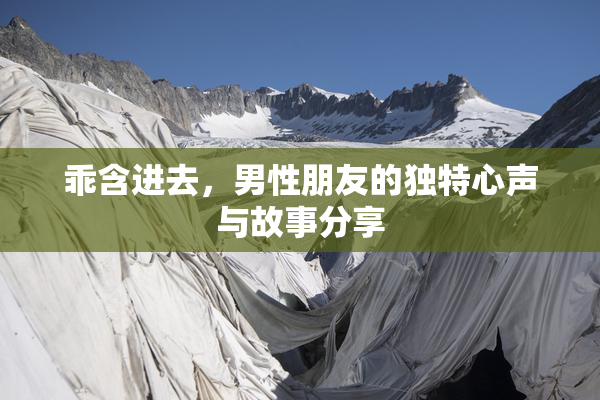 乖含进去，男性朋友的独特心声与故事分享
