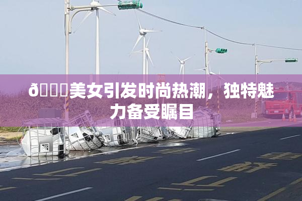 🔞美女引发时尚热潮，独特魅力备受瞩目