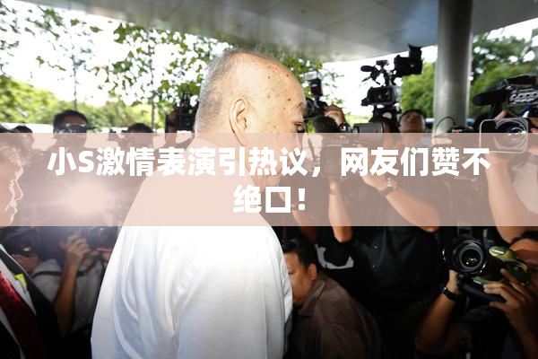 小S激情表演引热议，网友们赞不绝口！