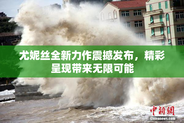 尤妮丝全新力作震撼发布，精彩呈现带来无限可能