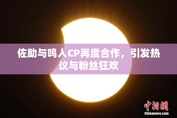 佐助与鸣人CP再度合作，引发热议与粉丝狂欢