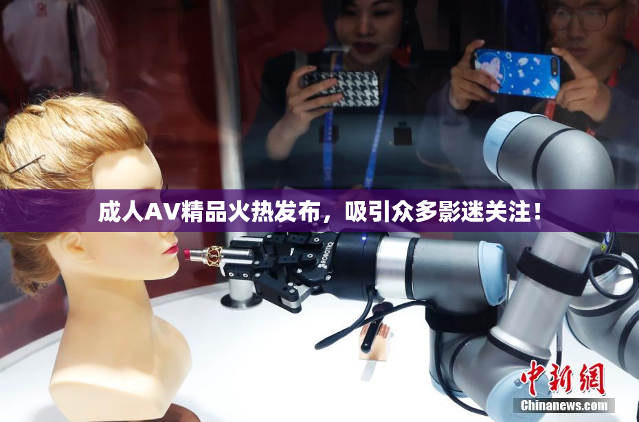 成人AV精品火热发布，吸引众多影迷关注！
