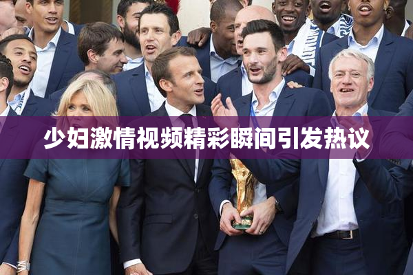 少妇激情视频精彩瞬间引发热议