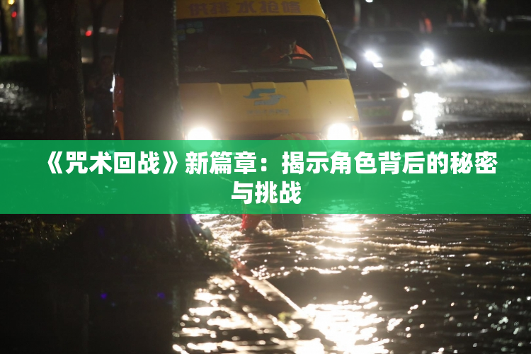 《咒术回战》新篇章：揭示角色背后的秘密与挑战