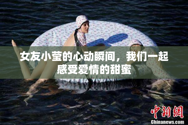 女友小莹的心动瞬间，我们一起感受爱情的甜蜜