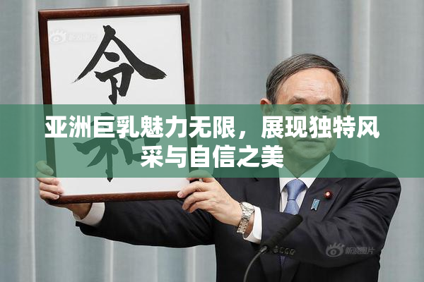 亚洲巨乳魅力无限，展现独特风采与自信之美