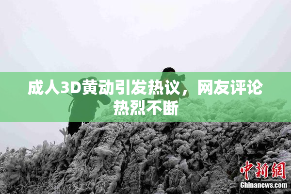 成人3D黄动引发热议，网友评论热烈不断