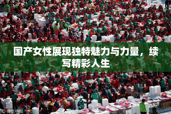 国产女性展现独特魅力与力量，续写精彩人生
