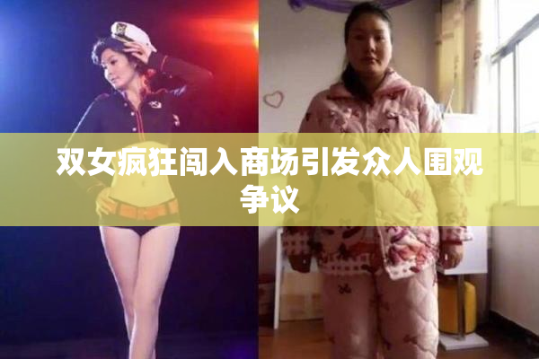 双女疯狂闯入商场引发众人围观争议