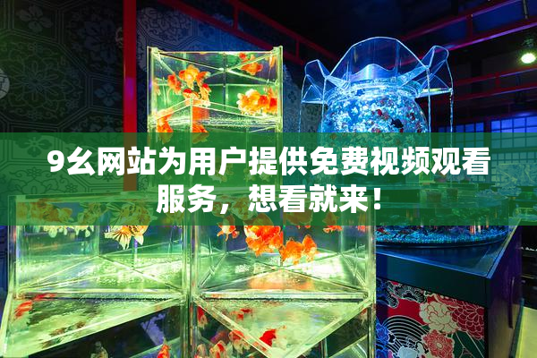 9幺网站为用户提供免费视频观看服务，想看就来！