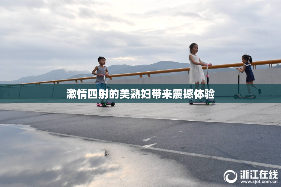 激情四射的美熟妇带来震撼体验