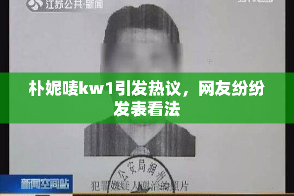 朴妮唛kw1引发热议，网友纷纷发表看法