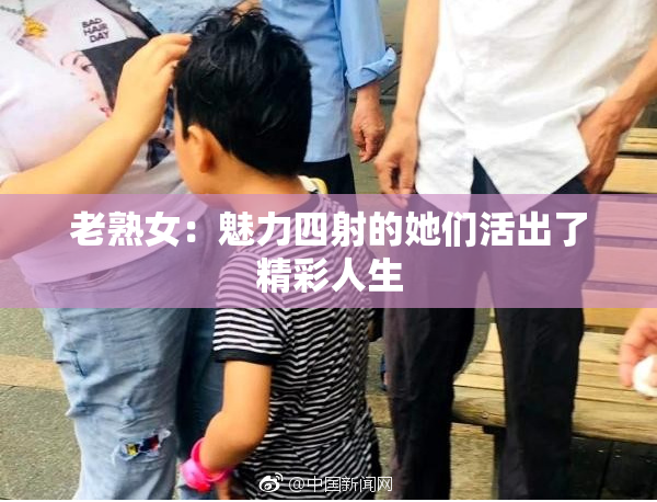 老熟女：魅力四射的她们活出了精彩人生
