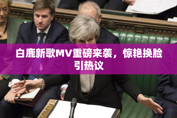 白鹿新歌MV重磅来袭，惊艳换脸引热议
