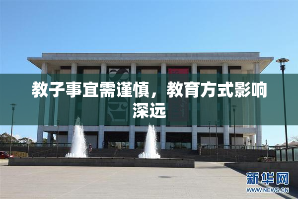 教子事宜需谨慎，教育方式影响深远