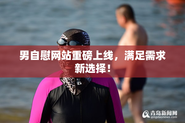 男自慰网站重磅上线，满足需求新选择！