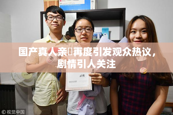 国产真人亲妺再度引发观众热议，剧情引人关注