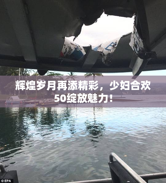 辉煌岁月再添精彩，少妇合欢50绽放魅力！