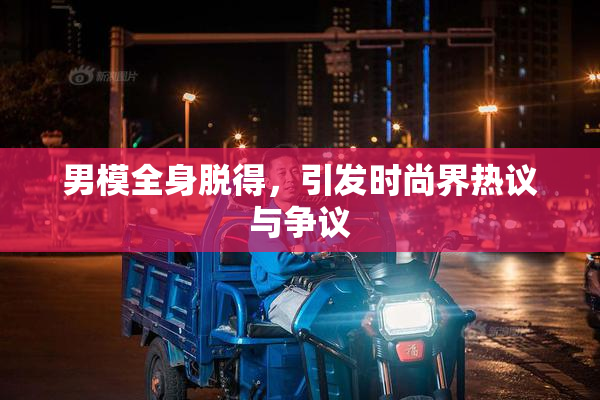 男模全身脱得，引发时尚界热议与争议