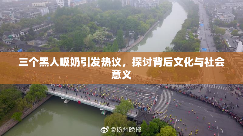 三个黑人吸奶引发热议，探讨背后文化与社会意义
