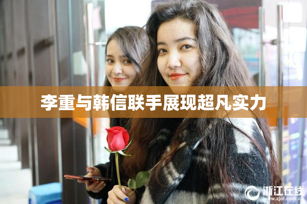 李重与韩信联手展现超凡实力