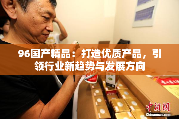 96国产精品：打造优质产品，引领行业新趋势与发展方向