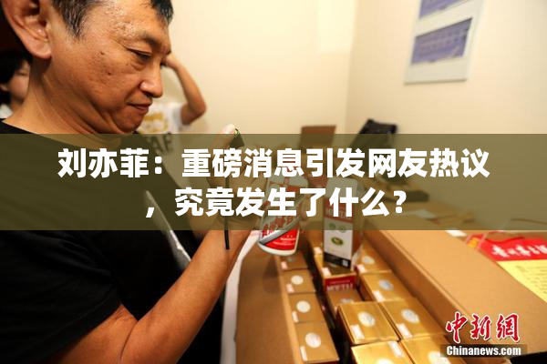 刘亦菲：重磅消息引发网友热议，究竟发生了什么？