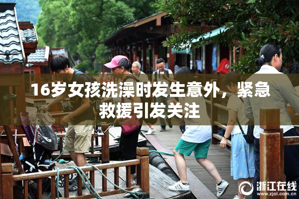 16岁女孩洗澡时发生意外，紧急救援引发关注