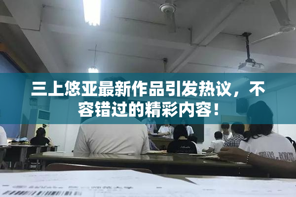 三上悠亚最新作品引发热议，不容错过的精彩内容！