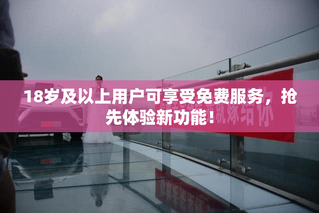 18岁及以上用户可享受免费服务，抢先体验新功能！