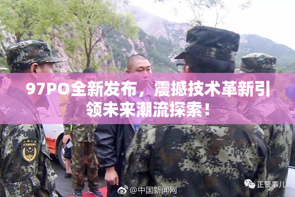 97PO全新发布，震撼技术革新引领未来潮流探索！