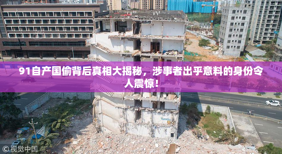91自产国偷背后真相大揭秘，涉事者出乎意料的身份令人震惊！
