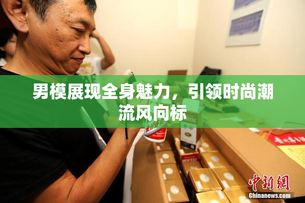 男模展现全身魅力，引领时尚潮流风向标