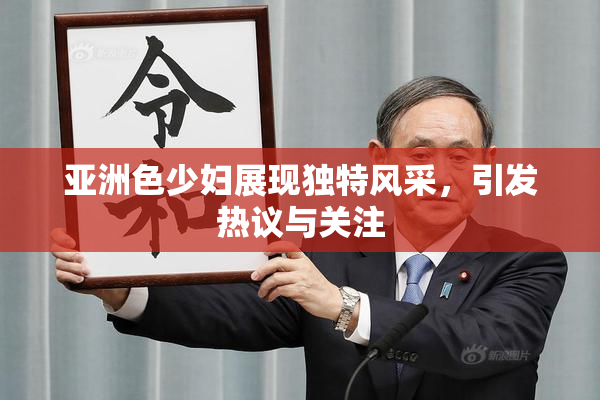 亚洲色少妇展现独特风采，引发热议与关注