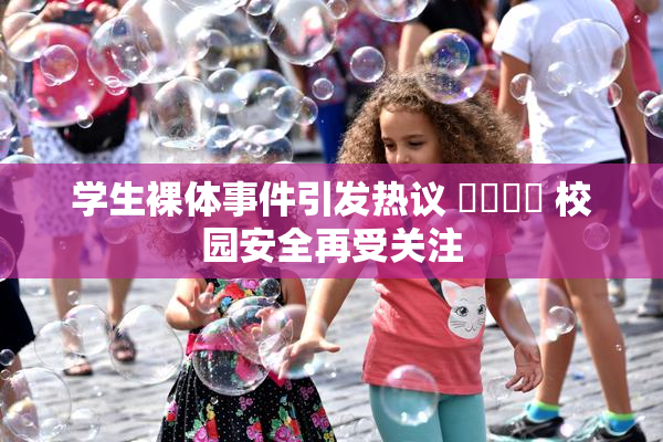 学生裸体事件引发热议 ❌‌❌‌ 校园安全再受关注