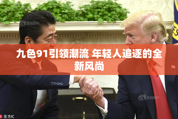 九色91引领潮流 年轻人追逐的全新风尚