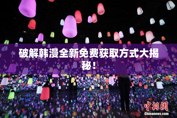 破解韩漫全新免费获取方式大揭秘！